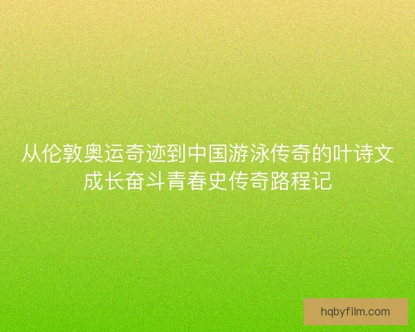 从伦敦奥运奇迹到中国游泳传奇的叶诗文成长奋斗青春史传奇路程记