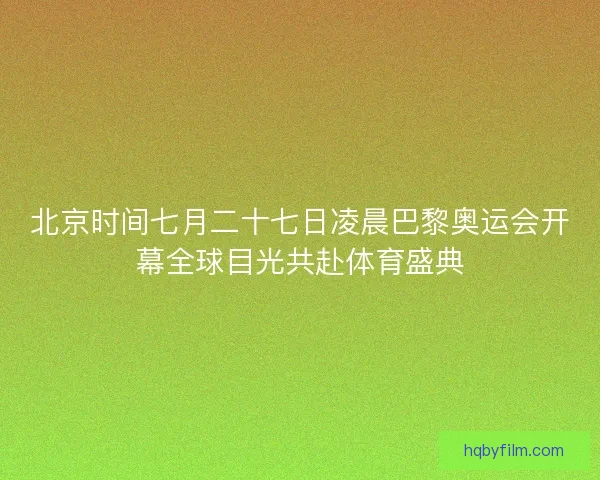 北京时间七月二十七日凌晨巴黎奥运会开幕全球目光共赴体育盛典