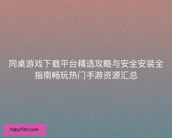 同桌游戏下载平台精选攻略与安全安装全指南畅玩热门手游资源汇总