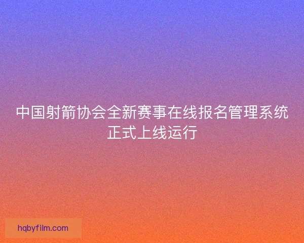 中国射箭协会全新赛事在线报名管理系统正式上线运行