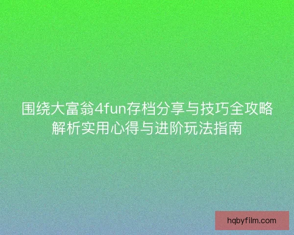 围绕大富翁4fun存档分享与技巧全攻略解析实用心得与进阶玩法指南