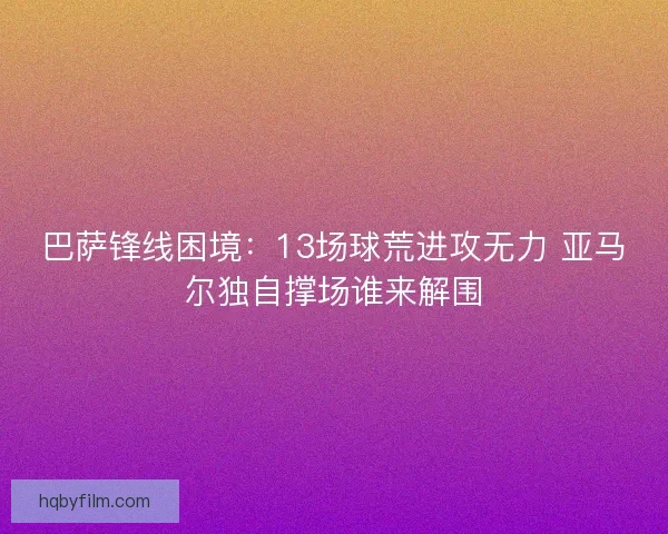 巴萨锋线困境：13场球荒进攻无力 亚马尔独自撑场谁来解围